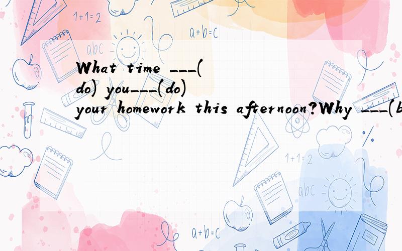 What time ___(do) you___(do)your homework this afternoon?Why ___(be) you still ___(do)it now?