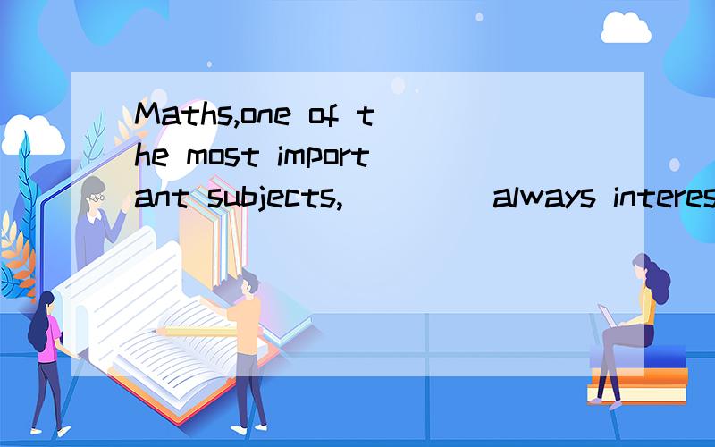 Maths,one of the most important subjects,____ always interested him.A has B.have C.are D.is