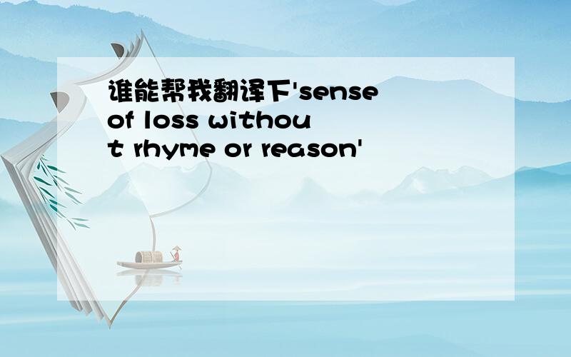 谁能帮我翻译下'sense of loss without rhyme or reason'