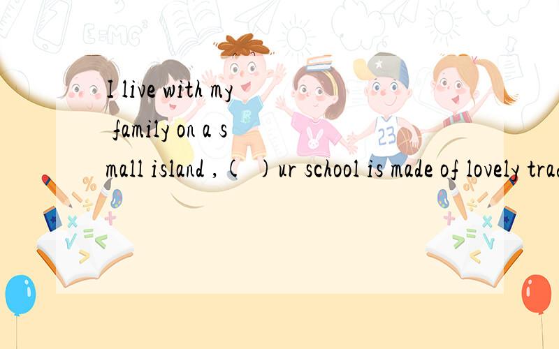 I live with my family on a small island ,( )ur school is made of lovely traditional stone.A.which B.that C.where D.when