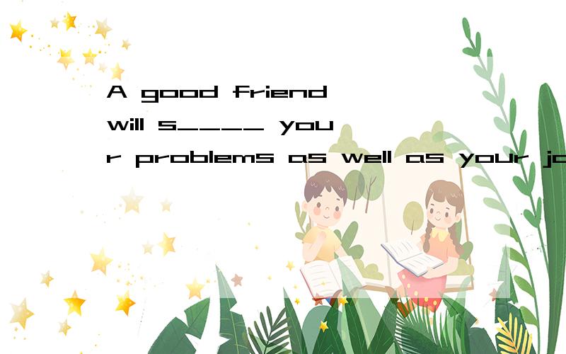 A good friend will s____ your problems as well as your joys.谁若知道就告诉我,