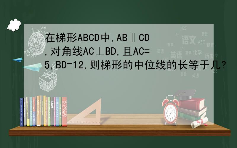 在梯形ABCD中,AB‖CD,对角线AC⊥BD,且AC=5,BD=12,则梯形的中位线的长等于几?