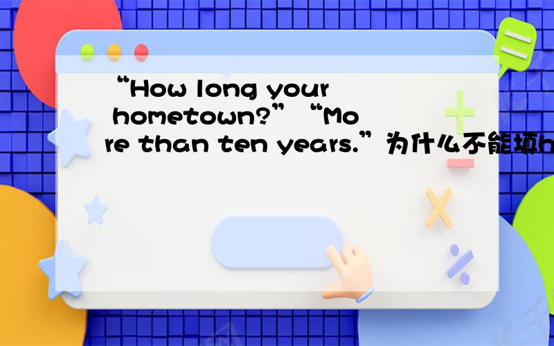 “How long your hometown?”“More than ten years.”为什么不能填have you been away 理由呢