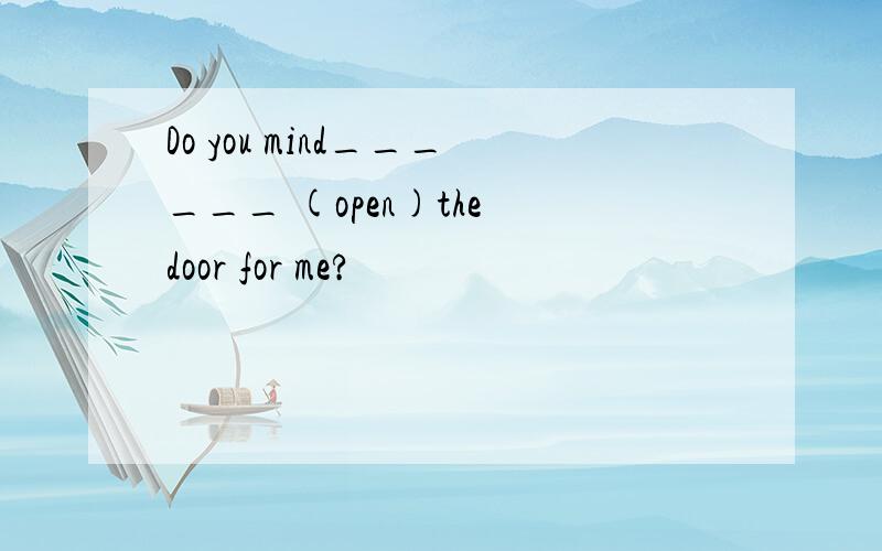 Do you mind______ (open)the door for me?