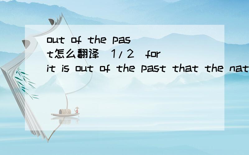 out of the past怎么翻译(1/2)for it is out of the past that the nation has traveled to its prese(2/2)nt 这句又怎么翻译？