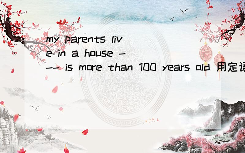 my parents live in a house --- is more than 100 years old 用定语从句连接词谢谢