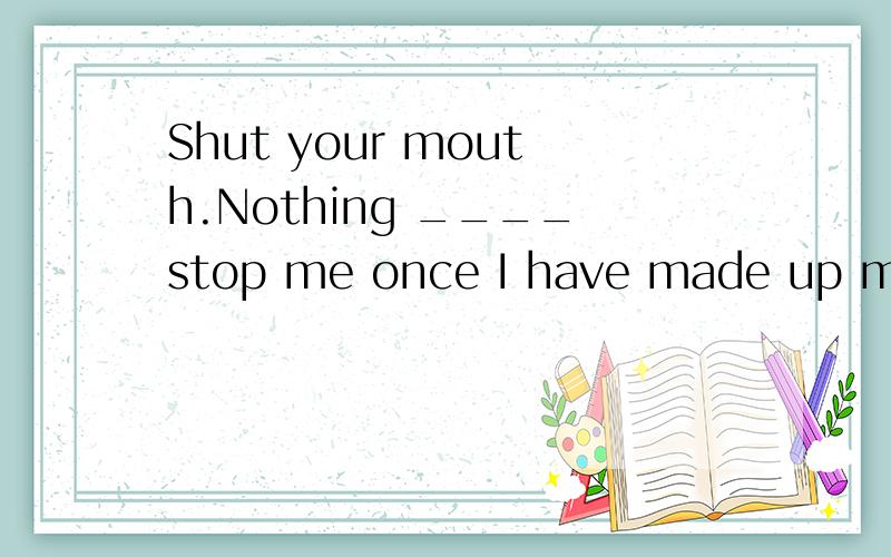 Shut your mouth.Nothing ____stop me once I have made up my mind.A.willB.shall为什么?a哪里不对了?