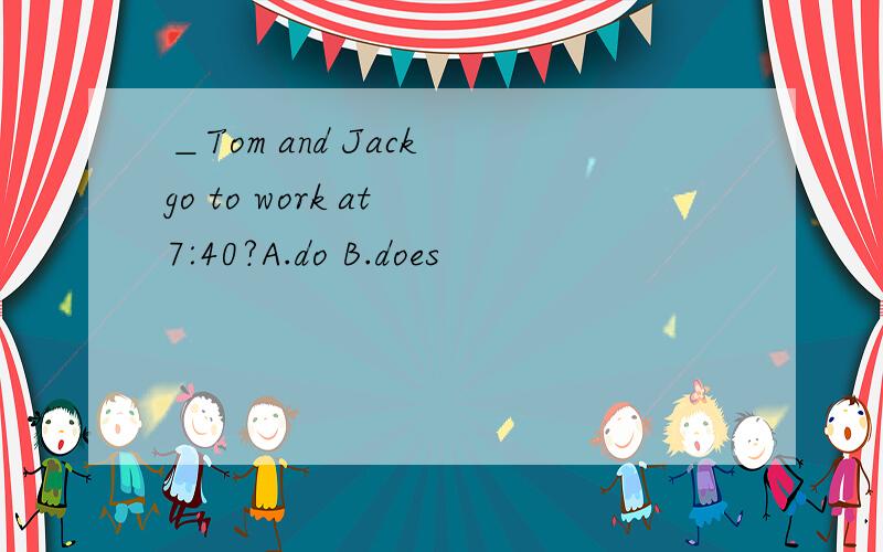 ＿Tom and Jack go to work at 7:40?A.do B.does