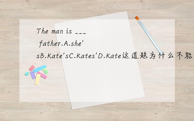 The man is ___ father.A.she'sB.Kate'sC.Kates'D.Kate这道题为什么不能选A呢.翻译成这个人是她的父亲不行吗?