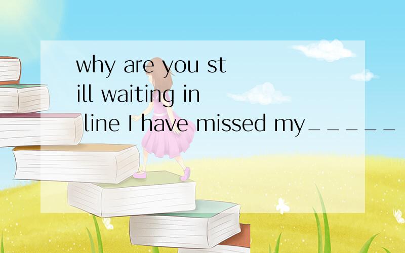 why are you still waiting in line I have missed my_____ A place B order C rurn D time