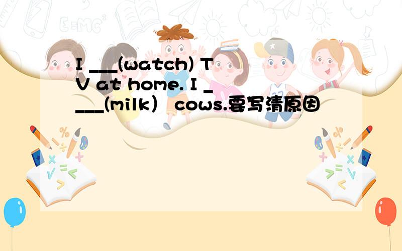 I ___(watch) TV at home. I ____(milk） cows.要写清原因