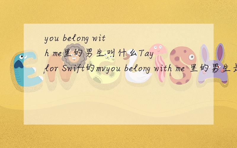 you belong with me里的男生叫什么Taylor Swift的mvyou belong with me 里的男生是谁叫什么?