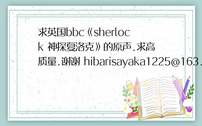 求英国bbc《sherlock 神探夏洛克》的原声.求高质量.谢谢 hibarisayaka1225@163.com