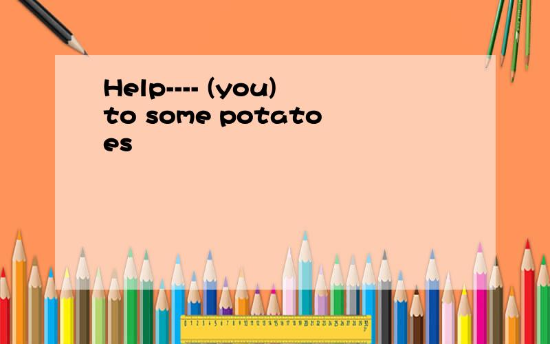 Help---- (you)to some potatoes