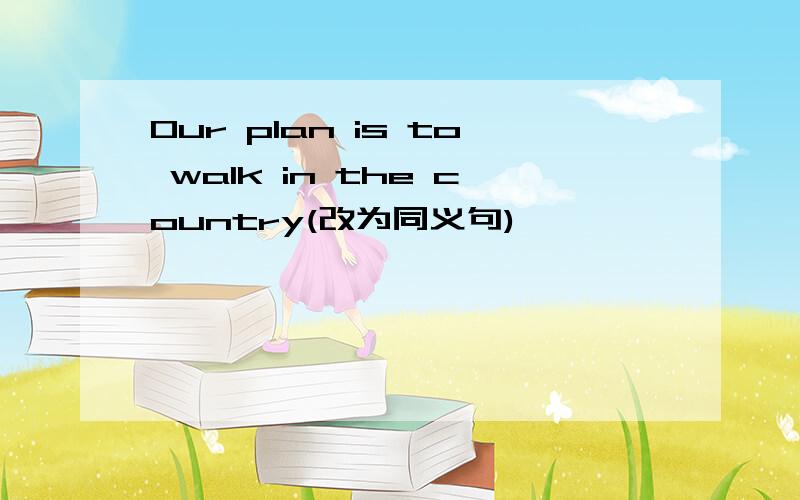 Our plan is to walk in the country(改为同义句)
