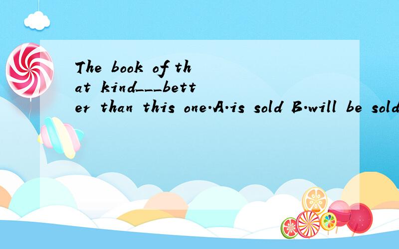The book of that kind___better than this one.A.is sold B.will be sold C.sells D.is to be sold
