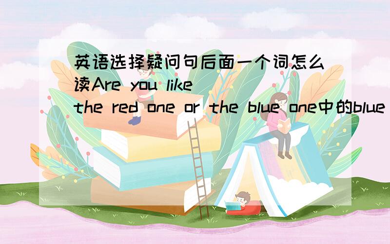 英语选择疑问句后面一个词怎么读Are you like the red one or the blue one中的blue one是句子成分是什么