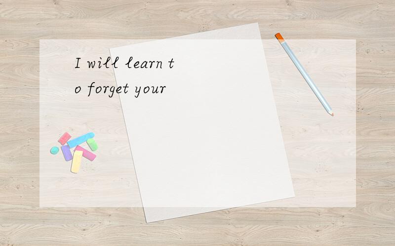 I will learn to forget your