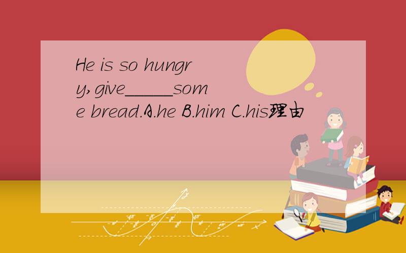 He is so hungry,give_____some bread.A.he B.him C.his理由