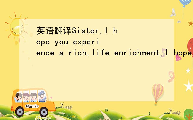 英语翻译Sister,I hope you experience a rich,life enrichment,I hope you ran to the ideal non-stop.请翻译成汉语.