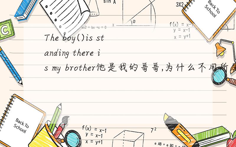 The boy()is standing there is my brother他是我的哥哥,为什么不用所属whose?