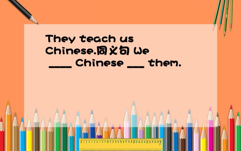They teach us Chinese.同义句 We ____ Chinese ___ them.