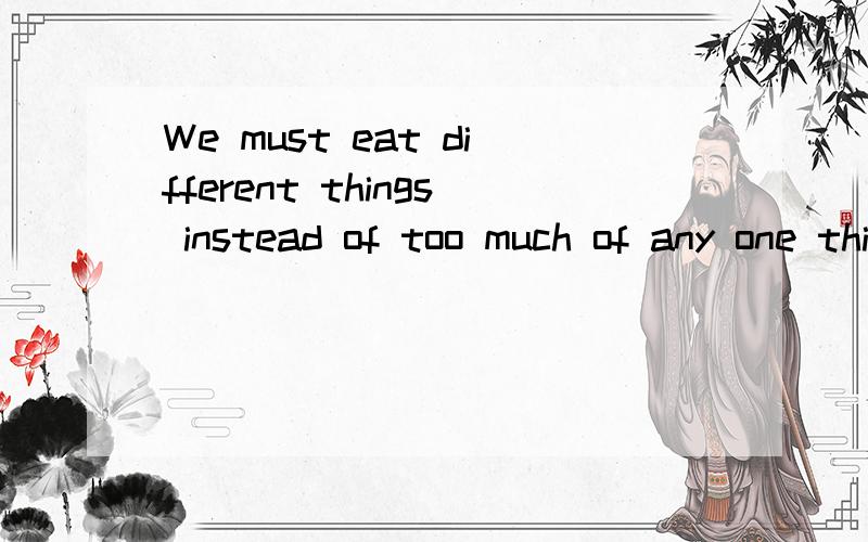 We must eat different things instead of too much of any one thing .中文意思?