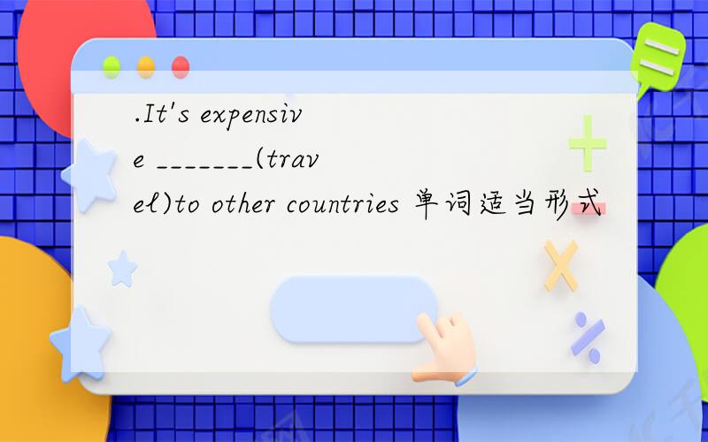 .It's expensive _______(travel)to other countries 单词适当形式