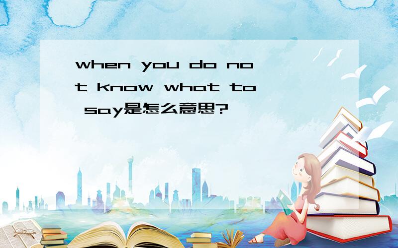 when you do not know what to say是怎么意思?