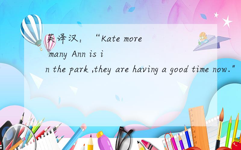 英译汉：“Kate more many Ann is in the park ,they are having a good time now.