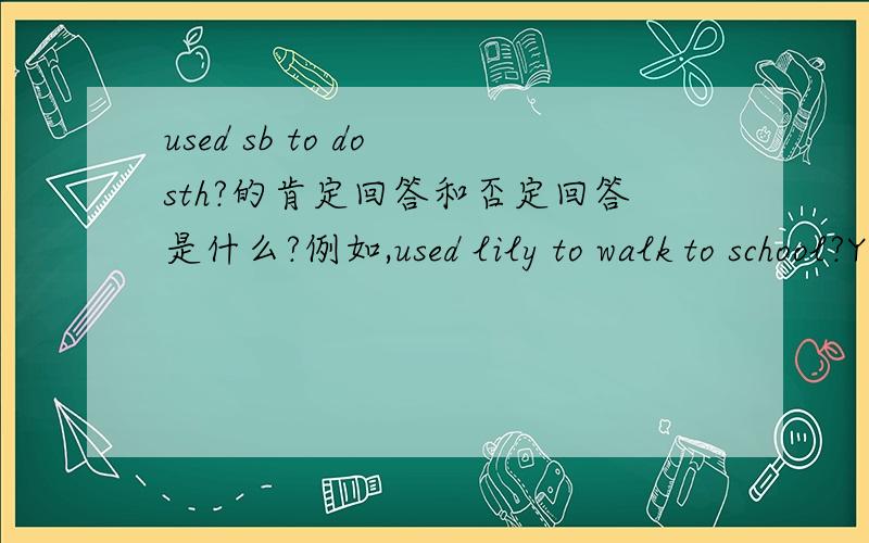 used sb to do sth?的肯定回答和否定回答是什么?例如,used lily to walk to school?Yes,she used.No,she usedn't对吗
