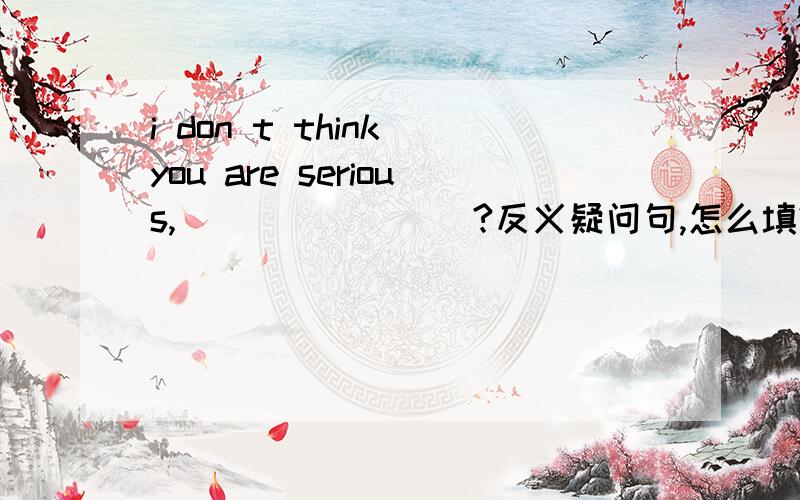 i don t think you are serious,________?反义疑问句,怎么填?
