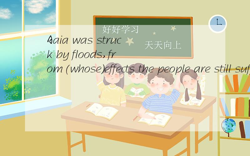 Aaia was struck by floods,from(whose）effects the people are still suffering.为什么