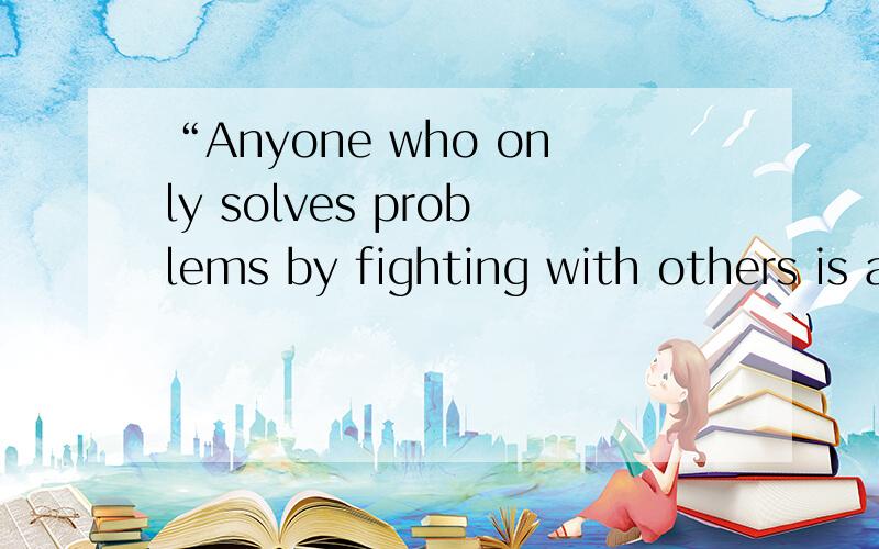 “Anyone who only solves problems by fighting with others is a fool forever.”怎么翻译?