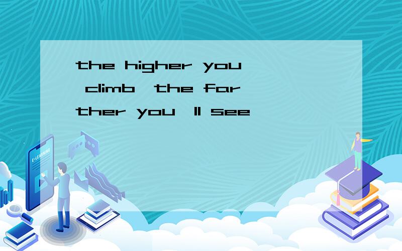 the higher you climb,the farther you'll see