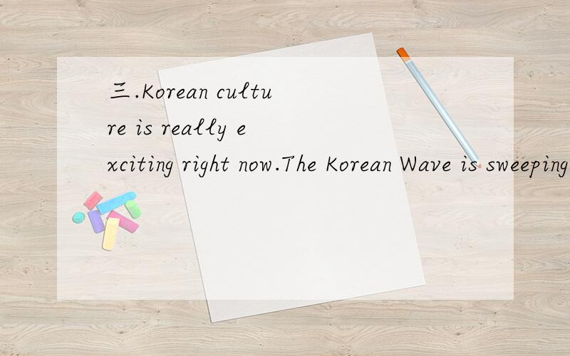 三.Korean culture is really exciting right now.The Korean Wave is sweeping Asian countries includ