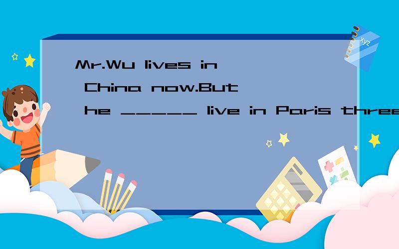 Mr.Wu lives in China now.But he _____ live in Paris three years ago.A.used to B.was used to C.use to D.is used to