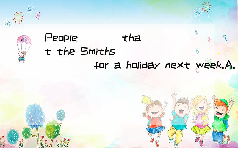 People ___ that the Smiths _____ for a holiday next week.A. say; will go B. said; will go C. said;would go