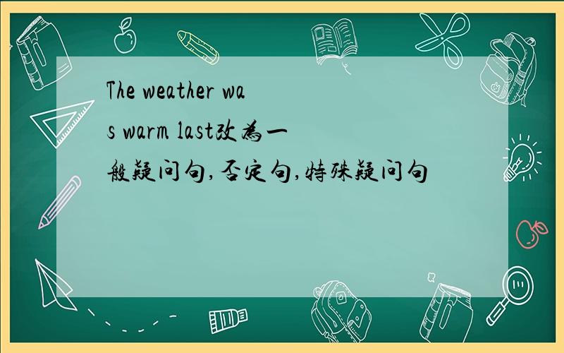 The weather was warm last改为一般疑问句,否定句,特殊疑问句
