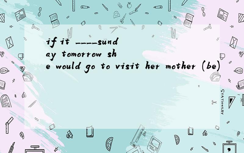 if it ____sunday tomorrow she would go to visit her mother (be)