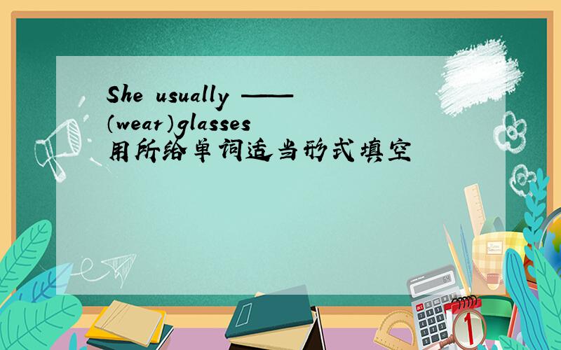 She usually ——（wear）glasses 用所给单词适当形式填空