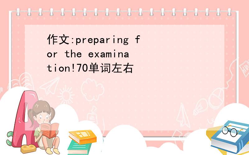 作文:preparing for the examination!70单词左右