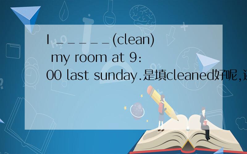 I _____(clean) my room at 9:00 last sunday.是填cleaned好呢,还是was cleaning好呢?