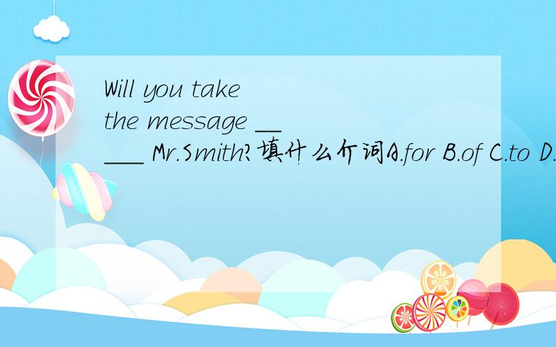 Will you take the message _____ Mr.Smith?填什么介词A.for B.of C.to D.off我感觉A和C都可以啊