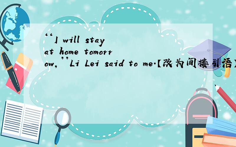 ‘‘I will stay at home tomorrow,’’Li Lei said to me.【改为间接引语】帮帮忙