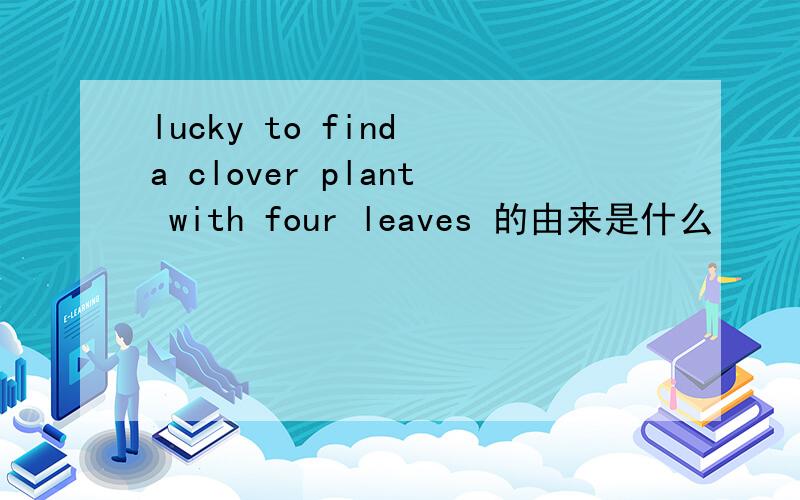 lucky to find a clover plant with four leaves 的由来是什么