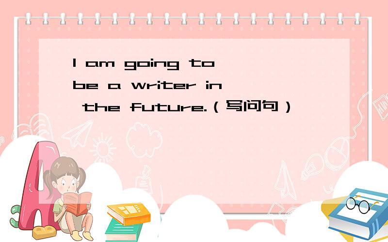 I am going to be a writer in the future.（写问句）