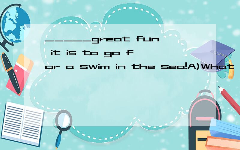 _____great fun it is to go for a swim in the sea!A)What a B)What C)How a D)How