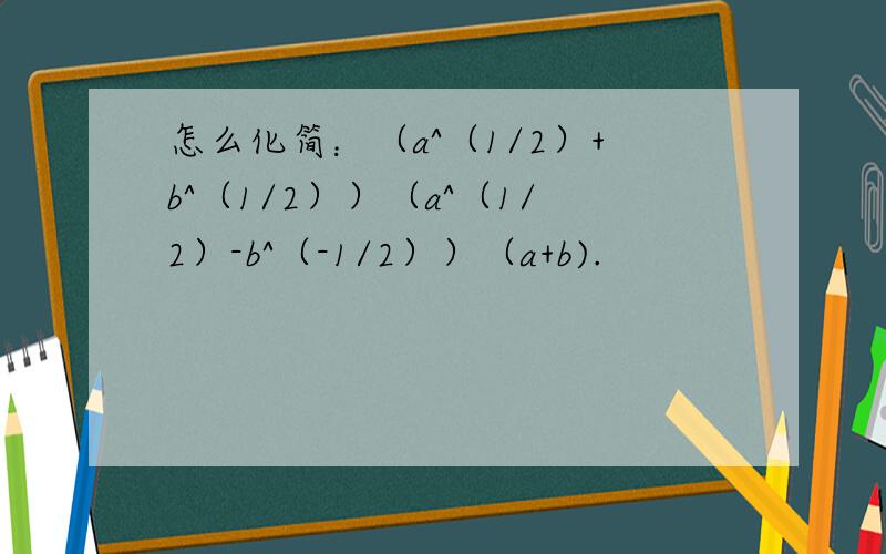 怎么化简：（a^（1/2）+b^（1/2））（a^（1/2）-b^（-1/2））（a+b).