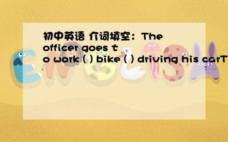 初中英语 介词填空：The officer goes to work ( ) bike ( ) driving his carThe officer goes to work (     ) bike (      ) driving his car.介词填空,并翻译,快一点,谢谢